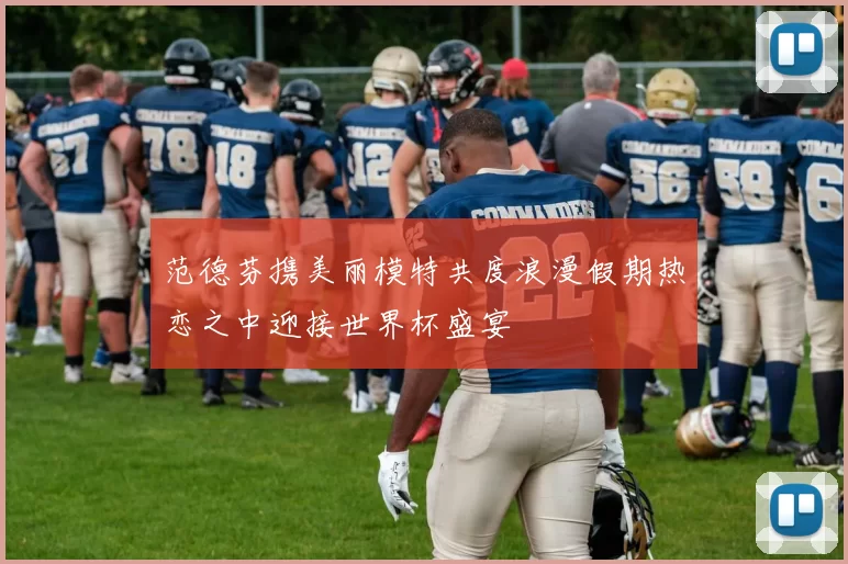 范德芬携美丽模特共度浪漫假期热恋之中迎接世界杯盛宴