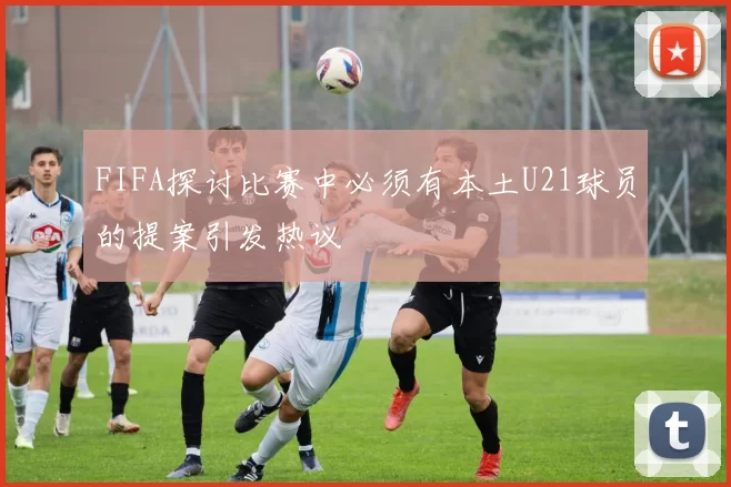 FIFA探讨比赛中必须有本土U21球员的提案引发热议