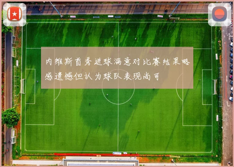 内维斯首秀进球满意对比赛结果略感遗憾但认为球队表现尚可