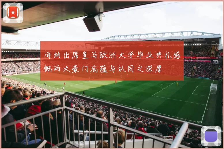 海纳出席皇马欧洲大学毕业典礼感慨两大豪门底蕴与认同之深厚