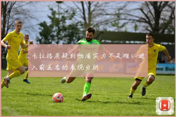 卡拉格质疑利物浦实力不足难以进入前五名的表现分析