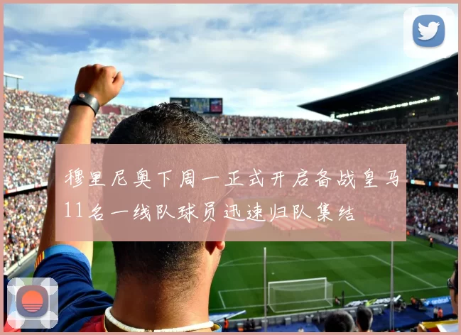 穆里尼奥下周一正式开启备战皇马11名一线队球员迅速归队集结