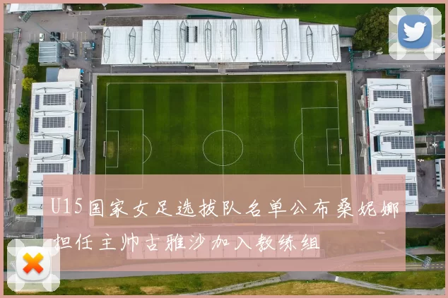 U15国家女足选拔队名单公布桑妮娜担任主帅古雅沙加入教练组