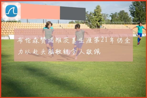布伦森赞诺维茨基生涯第21年仍全力以赴头脑敏锐令人敬佩