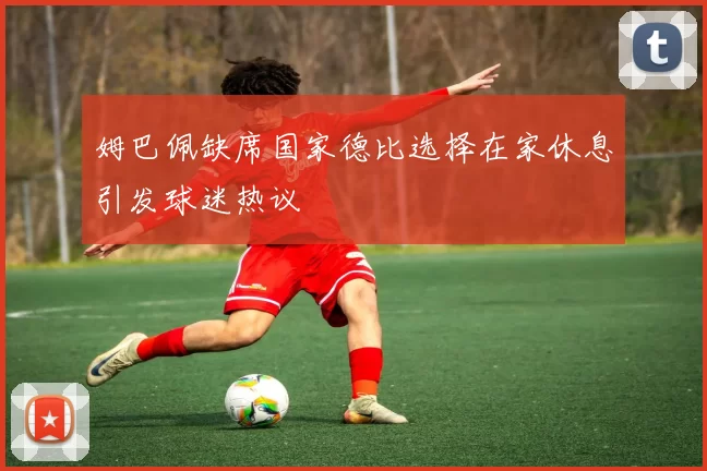 姆巴佩缺席国家德比选择在家休息引发球迷热议
