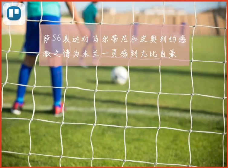 萨56表达对马尔蒂尼和皮奥利的感激之情为米兰一员感到无比自豪