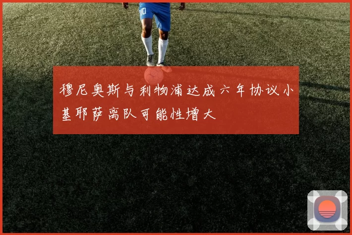 穆尼奥斯与利物浦达成六年协议小基耶萨离队可能性增大