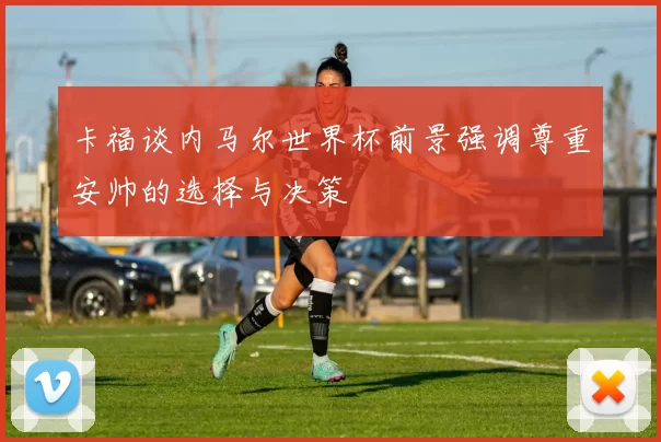 卡福谈内马尔世界杯前景强调尊重安帅的选择与决策