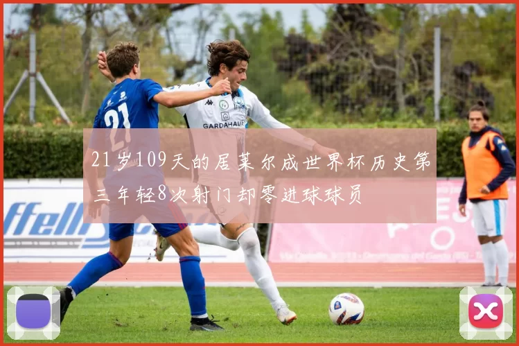 21岁109天的居莱尔成世界杯历史第三年轻8次射门却零进球球员