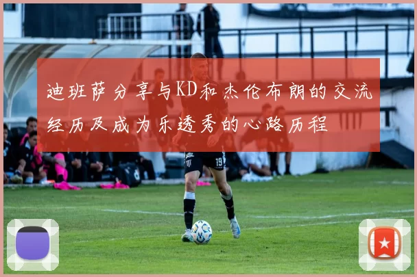 迪班萨分享与KD和杰伦布朗的交流经历及成为乐透秀的心路历程
