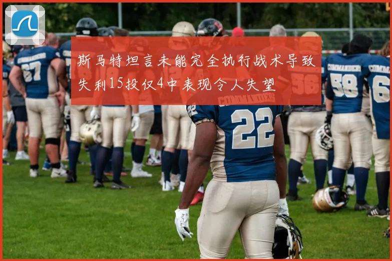 斯马特坦言未能完全执行战术导致失利15投仅4中表现令人失望