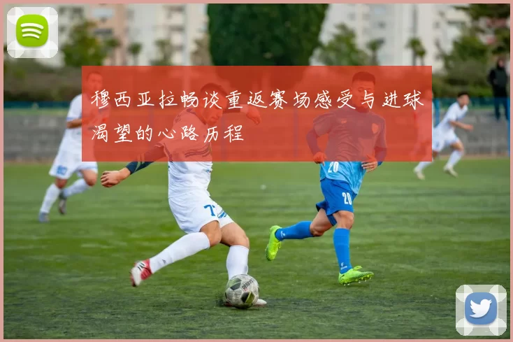 穆西亚拉畅谈重返赛场感受与进球渴望的心路历程