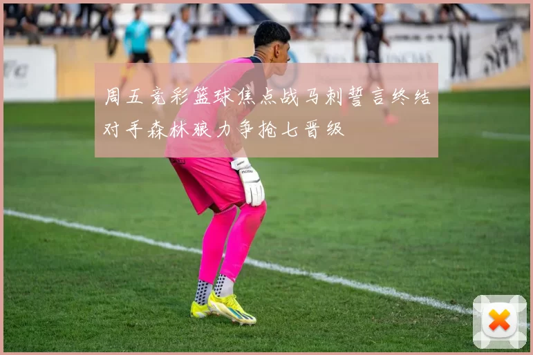周五竞彩篮球焦点战马刺誓言终结对手森林狼力争抢七晋级