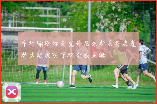 乔约翰逊称麦克丹尼尔斯具备皮蓬潜力进攻防守双全成关键