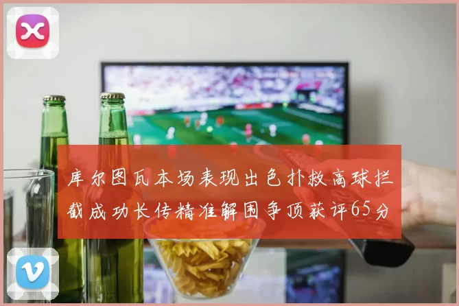 库尔图瓦本场表现出色扑救高球拦截成功长传精准解围争顶获评65分