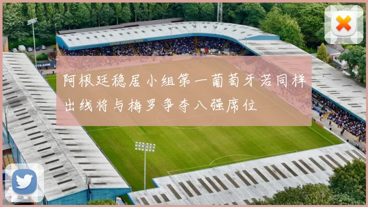 阿根廷稳居小组第一葡萄牙若同样出线将与梅罗争夺八强席位