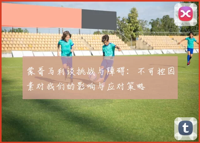 蒙哥马利谈挑战与障碍：不可控因素对我们的影响与应对策略