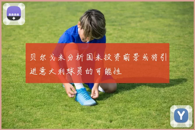 贝尔戈米分析国米投资前景或将引进意大利球员的可能性