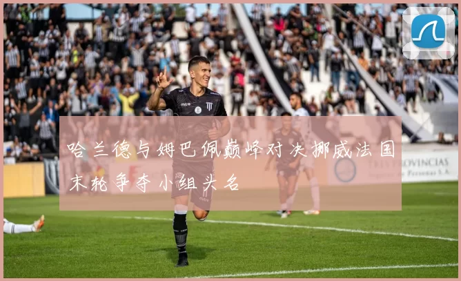 哈兰德与姆巴佩巅峰对决挪威法国末轮争夺小组头名