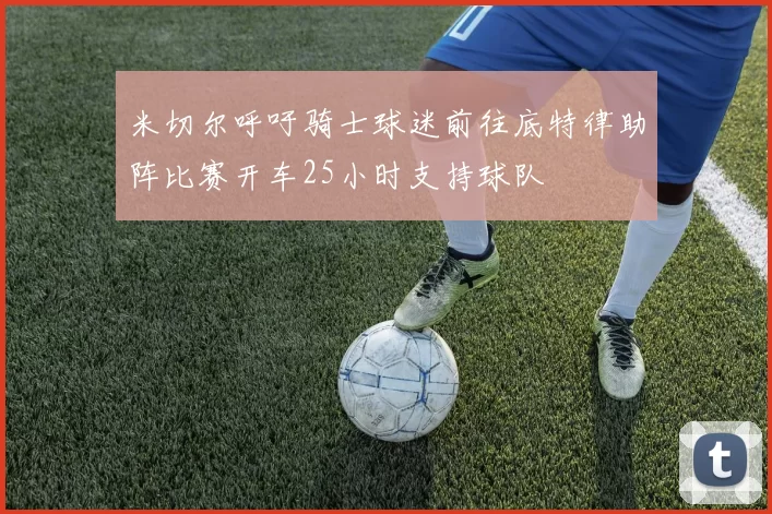 米切尔呼吁骑士球迷前往底特律助阵比赛开车25小时支持球队